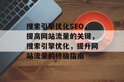 搜索引擎优化SEO,提高网站流量的关键,搜索引擎优化,提升网站流量的终极指南